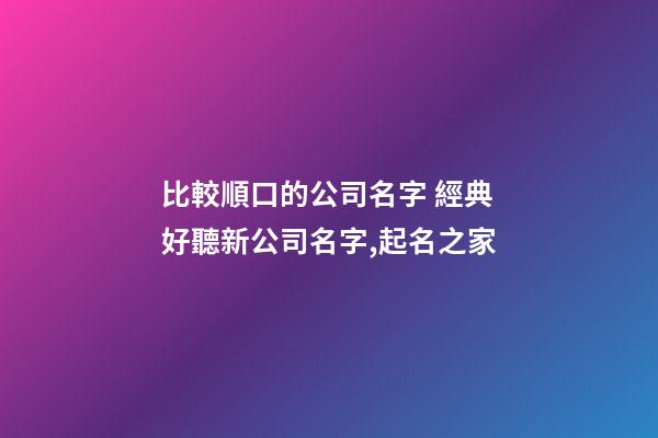比較順口的公司名字 經典好聽新公司名字,起名之家